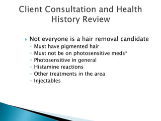  Not everyone is a hair removal candidate
◦ Must have pigmented hair
◦ Must not be on photosensitive meds*
◦ Photosensitive in general
◦ Histamine reactions
◦ Other treatments in the area
◦ Injectables
 