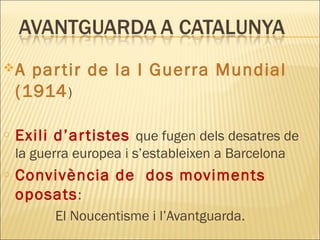 A partir de la I Guerra Mundial
(1914)
o Exili d’artistes que fugen dels desatres de
la guerra europea i s’estableixen a Barcelona
o Convivència de dos moviments
oposats:
El Noucentisme i l’Avantguarda.
 