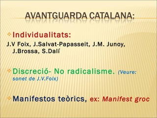  Individualitats:
J.V Foix, J.Salvat-Papasseit, J.M. Junoy,
J.Brossa, S.Dalí
 Discreció- No radicalisme. (Veure:
sonet de J.V.Foix)
 Manifestos teòrics, ex: Manifest groc
 