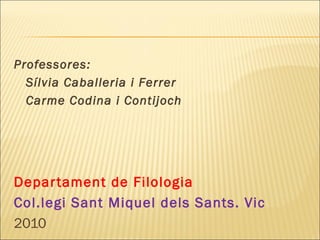 Professores:
Sílvia Caballeria i Ferrer
Carme Codina i Contijoch
Departament de Filologia
Col.legi Sant Miquel dels Sants. Vic
2010
 