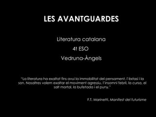 LES AVANTGUARDES Literatura catalana 4t ESO  Vedruna-Àngels “ La literatura ha exaltat fins avui la immobilitat del pensament, l’èxtasi i la son. Nosaltres volem exaltar el moviment agressiu, l’insomni febril, la cursa, el salt mortal, la bufetada i el puny.” F.T. Marinetti,  Manifest del futurisme 