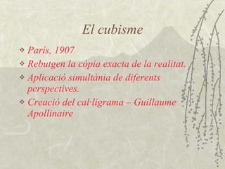 El cubisme París, 1907 Rebutgen la còpia exacta de la realitat. Aplicació simultània de diferents perspectives. Creació del cal·ligrama – Guillaume Apollinaire 