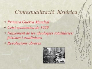 Contextualització  històrica Primera Guerra Mundial Crisi econòmica de 1929 Naixement de les ideologies totalitàries: feixistes i estalinistes Revolucions obreres   