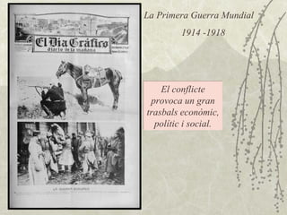 La Primera Guerra Mundial 1914 -1918 El conflicte provoca un gran trasbals econòmic, polític i social. 