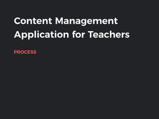 Content Management
Application for Teachers
PROCESS
 