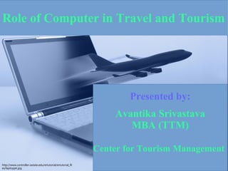 Presented by:
Avantika Srivastava
MBA (TTM)
Center for Tourism Management
Role of Computer in Travel and Tourism
http://www.controller.iastate.edu/ertutorial/ertutorial_fil
es/laptopjet.jpg
 