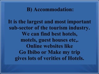 B) Accommodation:
It is the largest and most important
sub-sector of the tourism industry.
We can find best hotels,
motels, guest houses etc,.
Online websites like
Go Ibibo or Make my trip
gives lots of verities of Hotels.
 