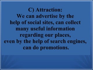C) Attraction:
We can advertise by the
help of social sites, can collect
many useful information
regarding our places,
even by the help of search engines,
can do promotions.
 