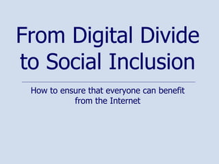 How to ensure that everyone can benefit from the Internet From Digital Divide to Social Inclusion 
