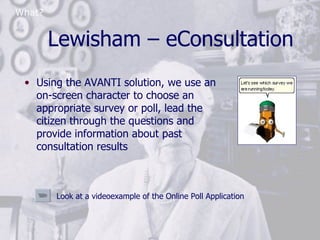 Lewisham – eConsultation What? <ul><li>Using the AVANTI solution, we use an on-screen character to choose an appropriate s...