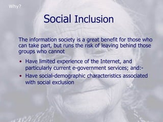 Social  Inclusion <ul><li>The information society is a great benefit for those who can take part, but runs the risk of lea...