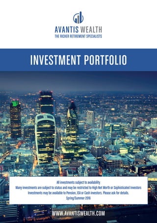 INVESTMENT PORTFOLI0
WWW.AVANTISWEALTH.COM
THE RICHER RETIREMENT SPECIALISTS
All investments subject to availability
Many investments are subject to status and may be restricted to High Net Worth or Sophisticated Investors
Investments may be available to Pension, ISAor Cash investors. Please ask for details.
Spring/Summer 2016
 