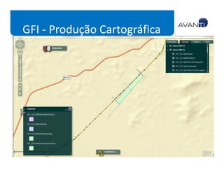 GFI - Produção Cartográfica
Desenho
  Coleta de Dados (caderneta
  eletrônica)
  Mapoteca Topográfica Digital
  Importação de Dados                 Módulo que suporta todas as
  Desenho automatizado                tarefas de levantamento
                                      topográfico, padronização
  Validação topológica                cartográfica, automação e
                                      validação de desenho e produção
  Carga de dados                      cartográfica, incluindo gravação
                                      em Banco de Dados Espacial e
  Geração de Plantas de propriedade   publicação de Mapas Web
  Comparação (Histórico de Mapas)
  Publicação Web de Mapas
 