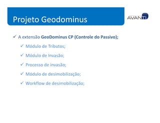 Projeto Geodominus
 A extensão GeoDominus CP (Controle do Passivo);
    Módulo de Tributos;
    Módulo de Invasão;
    Processo de invasão;
    Módulo de desimobilização;
    Workflow de desimobilização;
 