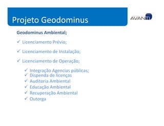 Projeto Geodominus
 Geodominus Ambiental;
   Licenciamento Prévio;
   Licenciamento de Instalação;
   Licenciamento de Operação;
      Integração Agencias públicas;
      Dispenda de licenças
      Auditoria Ambiental
      Educação Ambiental
      Recuperação Ambiental
      Outorga
 