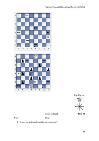 Projecte d’escacsde l’EscolaÀngel Guimeràde Pallejà
53
Escacs Guimerà Fitxa 10
Nom: Data:
1. Quines són les tres defenses diferents en un escac?
 