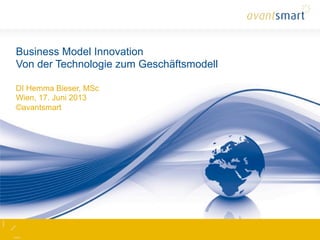 Business Model Innovation
Von der Technologie zum Geschäftsmodell
DI Hemma Bieser, MSc
Wien, 17. Juni 2013
©avantsmart
 