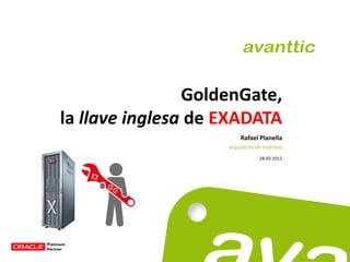 GoldenGate,
la llave inglesa de EXADATA
                        Rafael Planella
                    Arquitecto de sistemas
                                28-03-2012
 