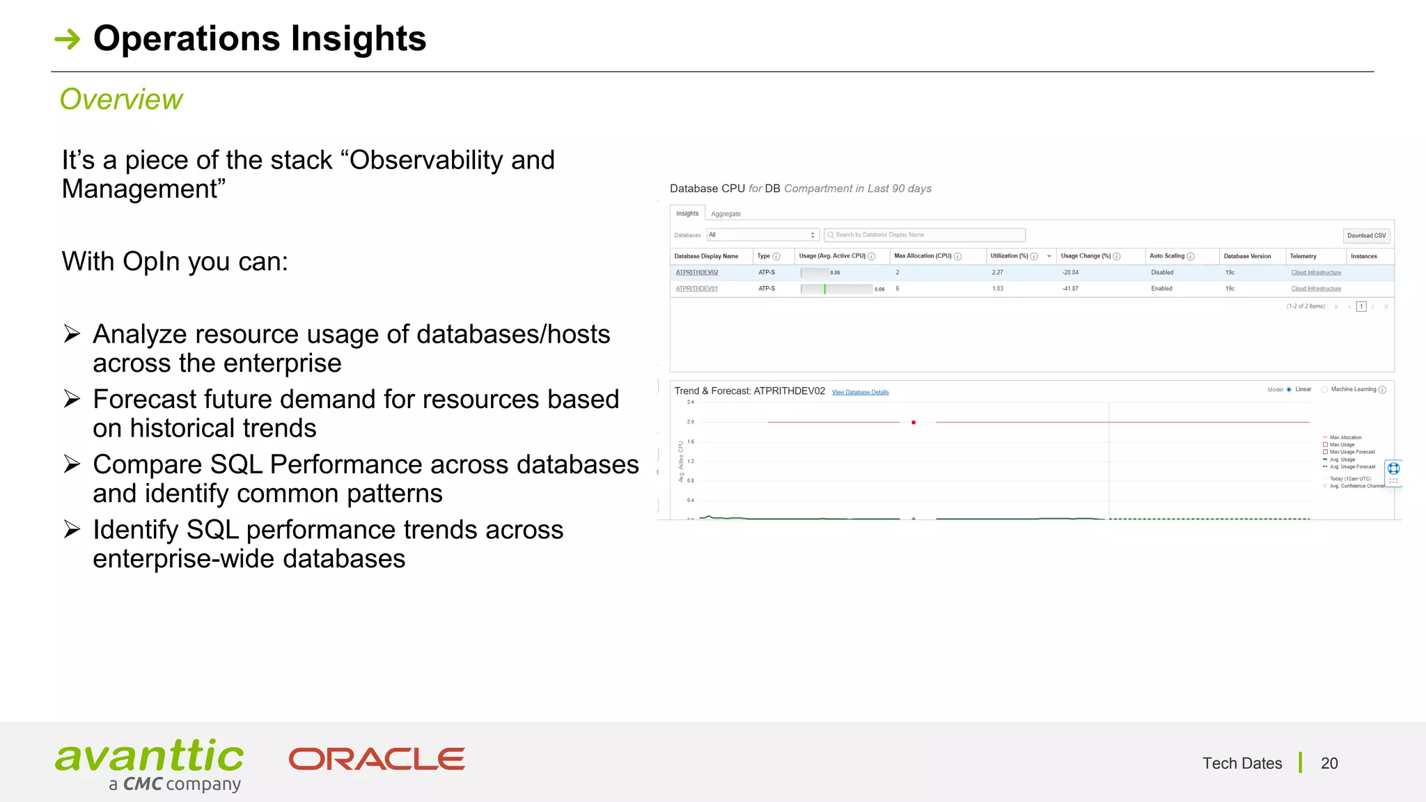 Tech Dates 20
Overview
Operations Insights
It’s a piece of the stack “Observability and
Management”
With OpIn you can:
➢ Analyze resource usage of databases/hosts
across the enterprise
➢ Forecast future demand for resources based
on historical trends
➢ Compare SQL Performance across databases
and identify common patterns
➢ Identify SQL performance trends across
enterprise-wide databases
 
