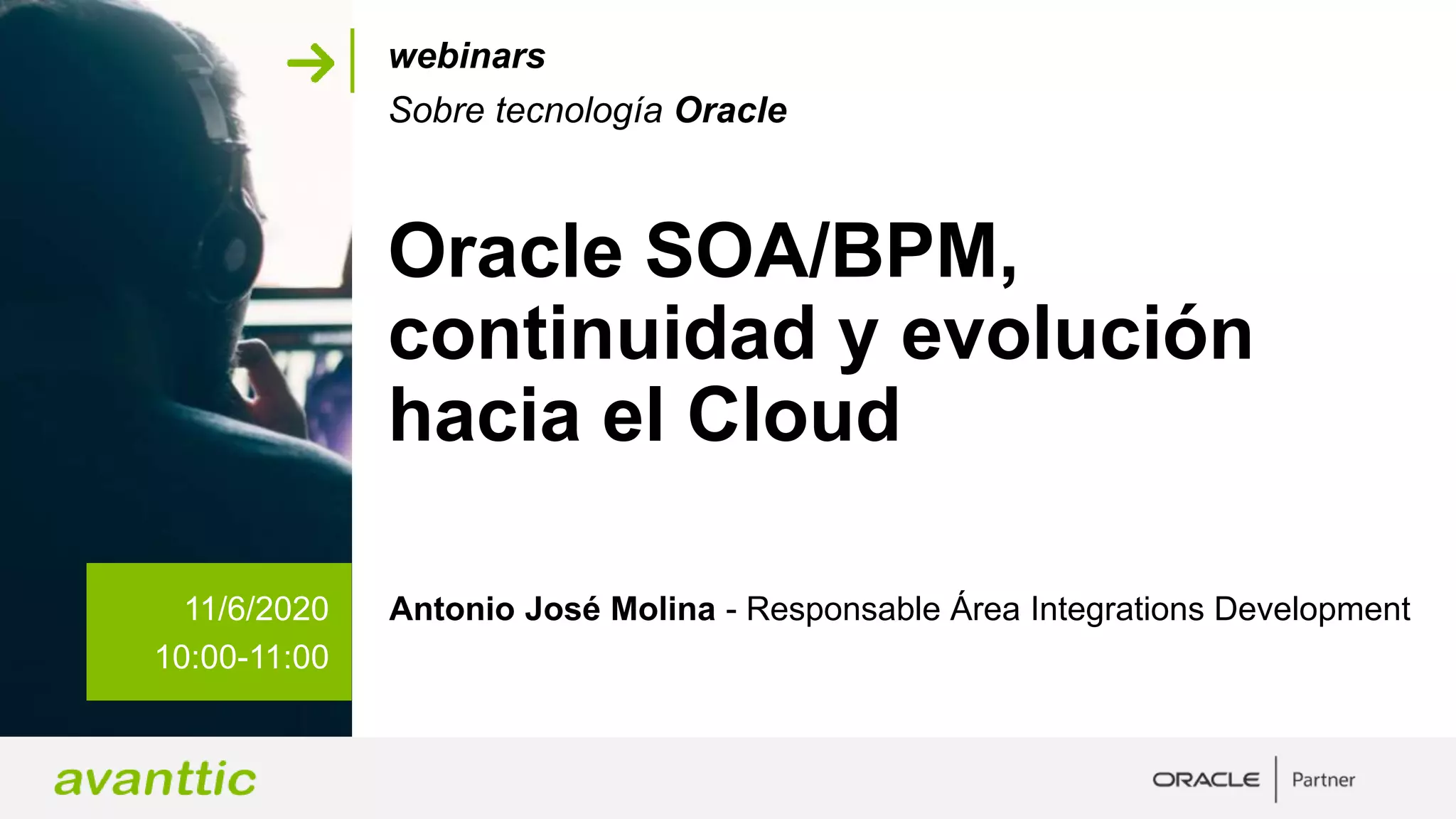 Oracle SOA/BPM,
continuidad y evolución
hacia el Cloud
11/6/2020
10:00-11:00
Antonio José Molina - Responsable Área Integrations Development
webinars
Sobre tecnología Oracle
 