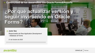 ¿Por qué actualizar versión y
seguir invirtiendo en Oracle
Forms?
21 de Octubre de 2020
Javier Gea
Responsable de Área Application Development
- Database & Forms
Continuidad de los desarrollos con Oracle Forms&Reports
 