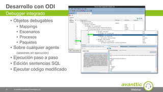 Webinar
Desarrollo con ODI
• Objetos debugables
• Mappings
• Escenarios
• Procesos
• Paquetes
• Sobre cualquier agente
(sesiones en ejecución)
• Ejecución paso a paso
• Edición sentencias SQL
• Ejecutar código modificado
23 © avanttic Consultoría Tecnológica, S.L.
Debugger integrado
 