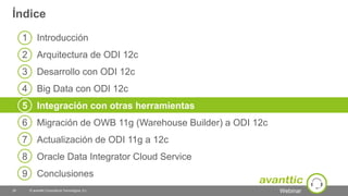 Webinar
1 Introducción
2 Arquitectura de ODI 12c
3 Desarrollo con ODI 12c
4 Big Data con ODI 12c
5 Integración con otras herramientas
6 Migración de OWB 11g (Warehouse Builder) a ODI 12c
7 Actualización de ODI 11g a 12c
8 Oracle Data Integrator Cloud Service
9 Conclusiones
Índice
© avanttic Consultoría Tecnológica, S.L.29
 