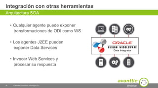 Webinar
Integración con otras herramientas
• Cualquier agente puede exponer
transformaciones de ODI como WS
• Los agentes J2EE pueden
exponer Data Services
• Invocar Web Services y
procesar su respuesta
30 © avanttic Consultoría Tecnológica, S.L.
Arquitectura SOA
 