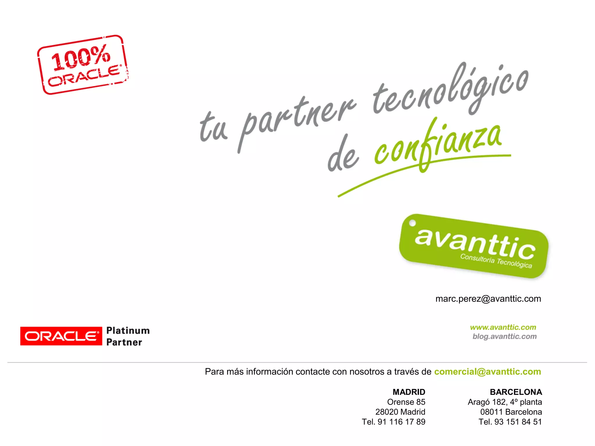 marc.perez@avanttic.com




Para más información contacte con nosotros a través de comercial@avanttic.com

                                            MADRID                  BARCELONA
                                          Orense 85           Aragó 182, 4º planta
                                       28020 Madrid              08011 Barcelona
                                   Tel. 91 116 17 89             Tel. 93 151 84 51
 