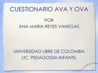 CUESTIONARIO AVA Y OVA
POR
ANA MARIA REYES VANEGAS
UNIVERSIDAD LIBRE DE COLOMBIA
LIC. PEDAGOGIA INFANTIL
 