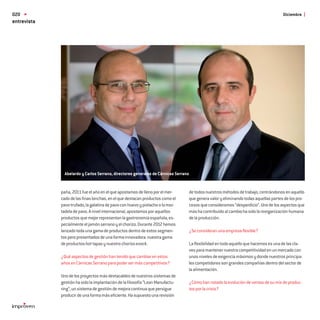 020                                                                                                                                     Diciembre
entrevista




               Abelardo y Carlos Serrano, directores generales de Cárnicas Serrano


             paña, 2011 fue el año en el que apostamos de lleno por el mer-          de todos nuestros métodos de trabajo, centrándonos en aquello
             cado de las ﬁnas lonchas, en el que destacan productos como el          que genera valor y eliminando todas aquellas partes de los pro-
             pavo trufado, la galatina de pavo con huevo y pistacho o la mor-        cesos que consideramos “desperdicio”. Uno de los aspectos que
             tadela de pavo. A nivel internacional, apostamos por aquellos           más ha contribuido al cambio ha sido la reorganización humana
             productos que mejor representan la gastronomía española, es-            de la producción.
             pecialmente el jamón serrano y el chorizo. Durante 2012 hemos
             lanzado toda una gama de productos dentro de estos segmen-              ¿Se consideran una empresa ﬂexible?
             tos pero presentados de una forma innovadora: nuestra gama
             de productos hot tapas y nuestro chorizo snack.                         La ﬂexibilidad en todo aquello que hacemos es una de las cla-
                                                                                     ves para mantener nuestra competitividad en un mercado con
             ¿Qué aspectos de gestión han tenido que cambiar en estos                unos niveles de exigencia máximos y donde nuestros principa-
             años en Cárnicas Serrano para poder ser más competitivos?               les competidores son grandes compañías dentro del sector de
                                                                                     la alimentación.
             Uno de los proyectos más destacables de nuestros sistemas de
             gestión ha sido la implantación de la ﬁlosofía “Lean Manufactu-         ¿Cómo han notado la evolución de ventas de su mix de produc-
             ring”, un sistema de gestión de mejora continua que persigue            tos por la crisis?
             producir de una forma más eﬁciente. Ha supuesto una revisión
 