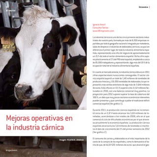 04                                                                                                  Diciembre
el sector



                                             Ignacio Aracil
                                             Consultor Senior
                                             iaracil@improven.com

                                             La industria cárnica es uno de los cinco primeros sectores indus-
                                             triales de nuestro país, formada por más de 8.200 empresas re-
                                             partidas por toda la geografía nacional e integrada por mataderos,
                                             salas de despiece e industrias de elaborados cárnicos, ocupa con
                                             diferencia el primer lugar de toda la industria alimentaria espa-
                                             ñola, representando una cifra de negocio de aproximadamente
                                             un 21 % de todo el sector alimentario español. Dicha cifra supo-
                                             ne prácticamente el 2 % del PIB total español, empleando a cerca
                                             de 85.000 trabajadores y representando algo más del 20 % de la
                                             ocupación total de la industria alimentaria española.

                                             En cuanto al mercado exterior, la industria cárnica obtuvo en 2011
                                             cifras espectaculares nunca antes conseguidas. El sector cár-
                                             nico español exportó un total de 1,40 millones de toneladas de
                                             productos frescos y 116.000 toneladas de elaborados, lo que re-
                                             presentó unas ventas exteriores de algo más de 3.644 millones
                                             de euros. Esta cifra es un 17,1 % superior a los 3.112 millones fac-
                                             turados en 2010, con una balanza comercial muy positiva. La
                                             proyección para 2012 supone superar la tasa de cobertura del
                                             300 %, un dato que muy pocos sectores económicos relevantes
                                             pueden presentar y que contribuye a paliar el tradicional déﬁcit
                                             comercial español (Ver gráﬁco 1).

                                             Durante 2011, la producción cárnica española se incremen-
                                             tó cerca de un 2,8 % hasta alcanzar los 5,69 millones de to-

Mejoras operativas en                        neladas, acercándose a los niveles de 2008, año en el que
                                             comenzó el ciclo de dificultades económicas por el que atravie-
                                             sa actualmente la economía española. La producción cárnica

la industria cárnica                         española alcanzaría los 5,8 millones de toneladas si mantie-
                                             ne el dato de crecimiento del 2 % del primer semestre de 2012
                                             (Ver gráfico 2).

                                             El consumo de carnes y elaborados es el más importante de la
                Imagen: Vicente A. Jiménez
                                             cesta de la compra de los españoles, como lo demuestra el he-
                                             cho de que, de los 67.520 millones de euros que alcanzó el gas-
 