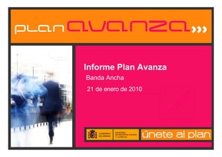 Banda Ancha
                        21 de enero de 2010




DA
                                                            Informe Plan Avanza




   TO
 (p S 2
   en 00
     di 9
       en P
         te RO
           pu VI
             bl SI
               ica O
                  ci NA
                    ón L
                      20 ES
                        09
                          )
 