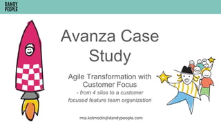 Avanza Case
Study
mia.kolmodin@dandypeople.com
Agile Transformation with
Customer Focus
- from 4 silos to a customer
focused feature team organization
 