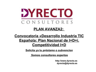 PLAN AVANZA2:
Convocatoria «Desarrollo Industria TIC
  Española: Plan Nacional de I+D+i.
        Competitividad I+D
      Solicita ya tu préstamo o subvencion
           Somos consultores expertos

                            http://www.dyrecto.es
                              dyrecto@dyrecto.es
    htt
    ://ww.dyrecto.es
 