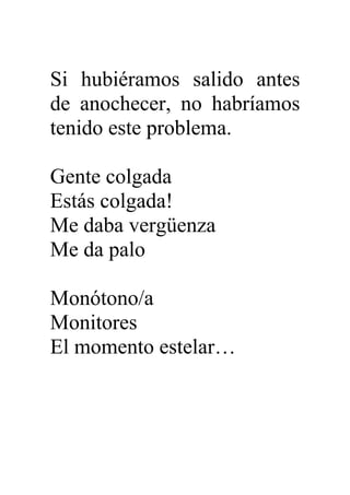 Si hubiéramos salido antes
de anochecer, no habríamos
tenido este problema.
Gente colgada
Estás colgada!
Me daba vergüenza
Me da palo
Monótono/a
Monitores
El momento estelar…
 
