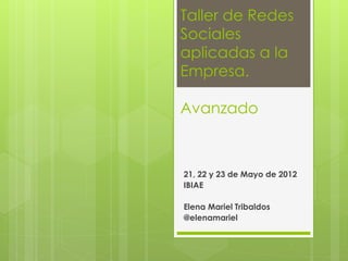 Taller de Redes
Sociales
aplicadas a la
Empresa.

Avanzado



21, 22 y 23 de Mayo de 2012
IBIAE

Elena Mariel Tribaldos
@elenamariel
 