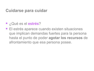 Cuidarse para cuidar ¿Qué es el  estrés ? El estrés aparece cuando existen situaciones que implican demandas fuertes para la persona hasta el punto de poder  agotar los recursos  de afrontamiento que esa persona posee. 