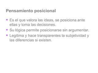 Pensamiento posicional Es el que valora las ideas, se posiciona ante ellas y toma las decisiones.  Su lógica permite posicionarse sin argumentar. Legitima y hace transparentes la subjetividad y las diferencias si existen. 