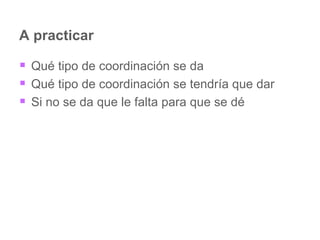 A practicar Qué tipo de coordinación se da Qué tipo de coordinación se tendría que dar Si no se da que le falta para que se dé 