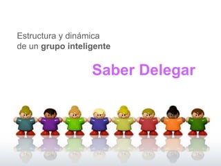 Estructura y dinámica  de un  grupo inteligente Saber Delegar 