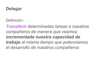 Delegar Definición: Transferir  determinadas tareas a nuestros compañeros de manera que veamos  incrementada nuestra capacidad de trabajo  al mismo tiempo que potenciamos el desarrollo de nuestros compañeros 