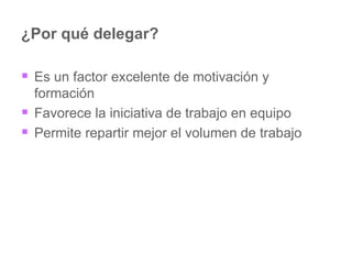 ¿Por qué delegar? Es un factor excelente de motivación y formación  Favorece la iniciativa de trabajo en equipo Permite repartir mejor el volumen de trabajo 