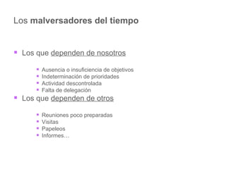 Los  malversadores del tiempo Los que  dependen de nosotros Ausencia o insuficiencia de objetivos Indeterminación de prioridades Actividad descontrolada Falta de delegación Los que  dependen de otros Reuniones poco preparadas Visitas Papeleos Informes… 