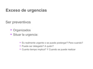 Exceso de urgencias Ser preventivos Organizados Situar la urgencia: Es realmente urgente o se puede postergar? Para cuando?  Puede ser delegado? A quién? Cuanto tiempo implica? Y Cuando se puede realizar 