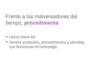 Frente a los malversadores del tiempo,  procedimenta Utiliza check list Genera protocolos, procedimientos y plantillas que favorezcan el corta-pega. 