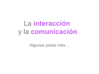 La  interacción  y la  comunicación Algunas pistas más… 