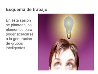 Esquema de trabajo En esta sesión se plantean los elementos para poder acercarse a la generación de grupos inteligentes. 