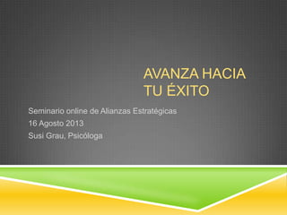 AVANZA HACIA
TU ÉXITO
Seminario online de Alianzas Estratégicas
16 Agosto 2013
Susi Grau, Psicóloga
 
