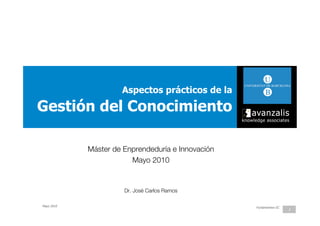 Aspectos prácticos de la

Gestión del Conocimiento

            Máster de Enprendeduría e Innovación
                                               
                        Mayo 2010 


                      Dr. José Carlos Ramos
                                          

Mayo 2010                                          Fundamentos GC
                                                                    1
 